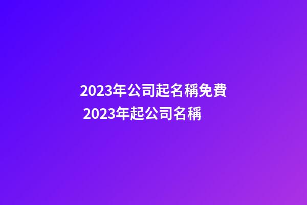 2023年公司起名稱免費 2023年起公司名稱